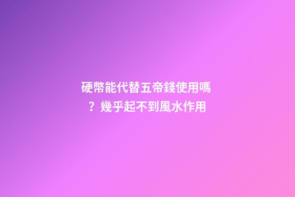 硬幣能代替五帝錢使用嗎？幾乎起不到風水作用